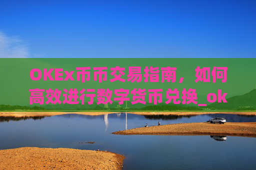 OKEx币币交易指南,如何高效进行数字货币兑换_okex币币交易所