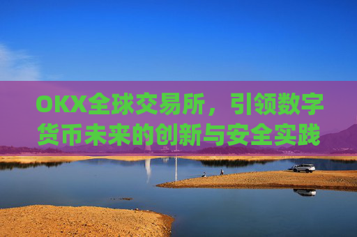 OKX全球交易所,引领数字货币未来的创新与安全实践_ok全球站交易所app