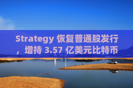 Strategy 恢复普通股发行，增持 3.57 亿美元比特币，为 BTC 购买提供资金