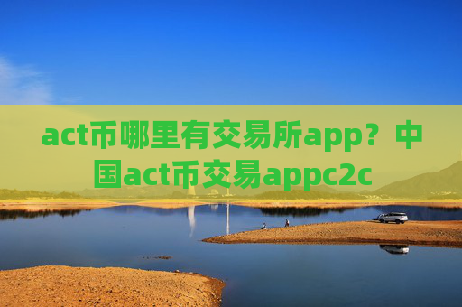 act币哪里有交易所app?中国act币交易appc2c