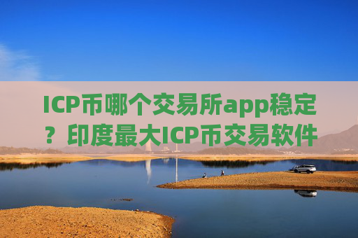 ICP币哪个交易所app稳定?印度最大ICP币交易软件