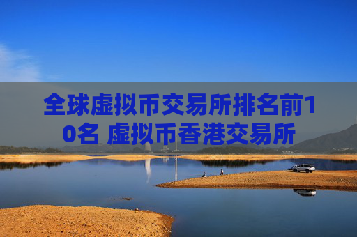 全球虚拟币交易所排名前10名 虚拟币香港交易所