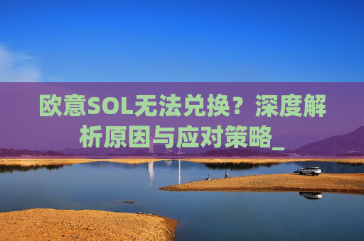 欧意SOL无法兑换？深度解析原因与应对策略_