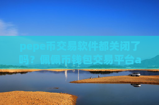 pepe币交易软件都关闭了吗?佩佩币钱包交易平台app