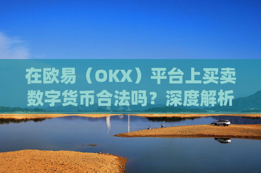 在欧易(OKX)平台上买卖数字货币合法吗?深度解析法律风险与合规操作_