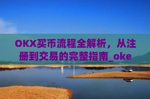 OKX买币流程全解析，从注册到交易的完整指南_okexapp买币流程