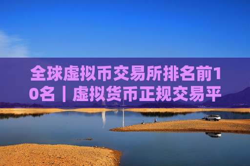 全球虚拟币交易所排名前10名｜虚拟货币正规交易平台