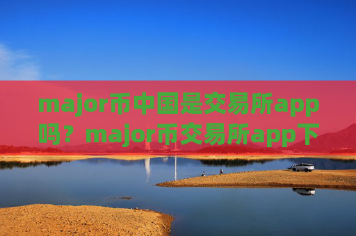 major币中国是交易所app吗?major币交易所app下载有几个
