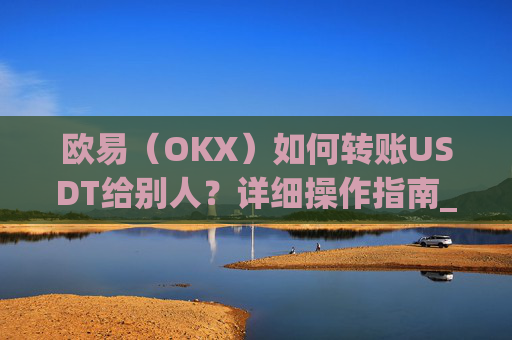 欧易（OKX）如何转账USDT给别人？详细操作指南_