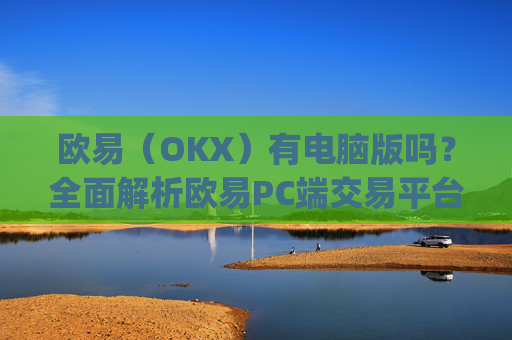 欧易（OKX）有电脑版吗？全面解析欧易PC端交易平台_