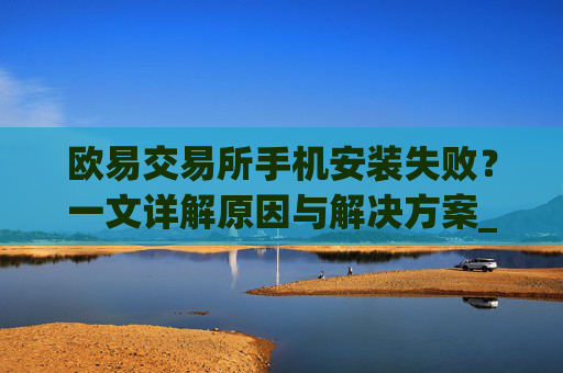 欧易交易所手机安装失败?一文详解原因与解决方案_