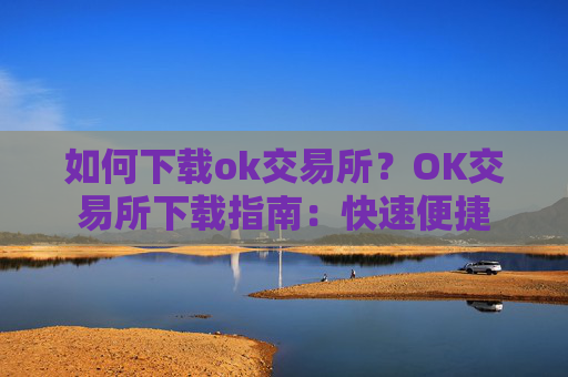 如何下载ok交易所?OK交易所下载指南:快速便捷