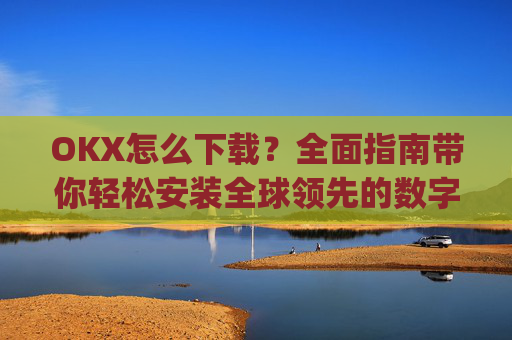 OKX怎么下载?全面指南带你轻松安装全球领先的数字货币交易平台_ok平台怎么下载
