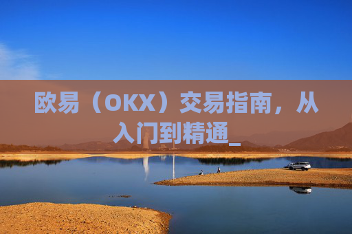 欧易（OKX）交易指南，从入门到精通_