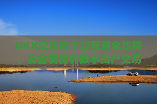 OKX交易所下载安装全攻略，安全便捷的数字资产交易指南_ok1l从哪下载