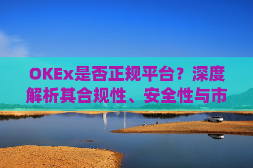 OKEx是否正规平台?深度解析其合规性、安全性与市场口碑_okex是正规平台吗