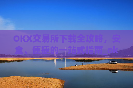 OKX交易所下载全攻略，安全、便捷的一站式指南_ok1l从哪下载