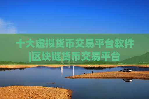 十大虚拟货币交易平台软件|区块链货币交易平台