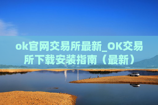 ok官网交易所最新_OK交易所下载安装指南(最新)