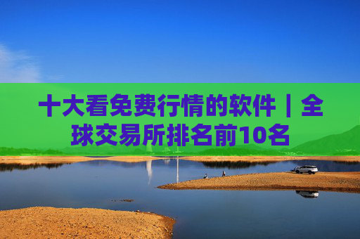 十大看免费行情的软件｜全球交易所排名前10名