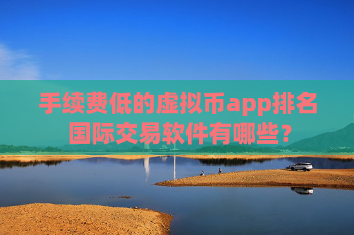 手续费低的虚拟币app排名 国际交易软件有哪些？