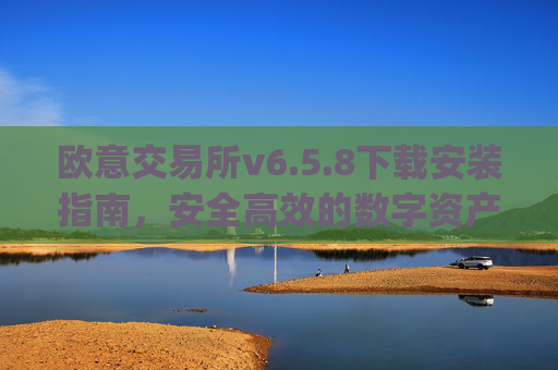 欧意交易所v6.5.8下载安装指南,安全高效的数字资产交易新体验_