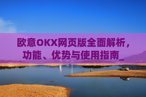 欧意OKX网页版全面解析，功能、优势与使用指南_