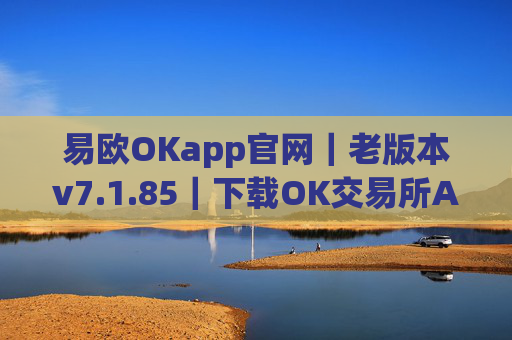 易欧OKapp官网｜老版本v7.1.85｜下载OK交易所APP