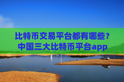 比特币交易平台都有哪些？中国三大比特币平台app