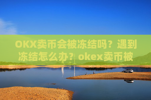 OKX卖币会被冻结吗？遇到冻结怎么办？okex卖币被冻结