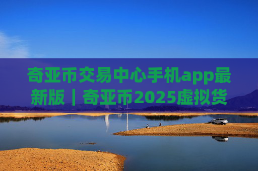 奇亚币交易中心手机app最新版｜奇亚币2025虚拟货币交易所app下载｜奇亚币官网安卓版