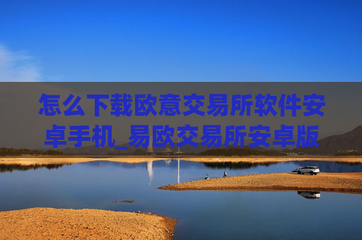 怎么下载欧意交易所软件安卓手机_易欧交易所安卓版下载