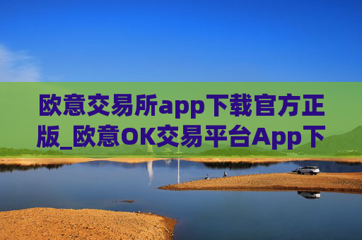 欧意交易所app下载官方正版_欧意OK交易平台App下载教程