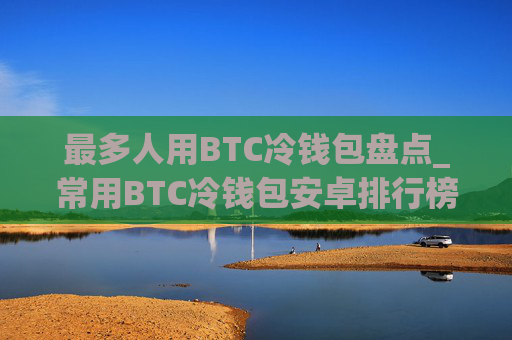 最多人用BTC冷钱包盘点_常用BTC冷钱包安卓排行榜