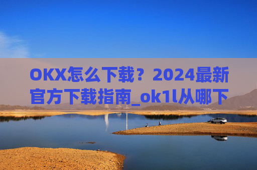 OKX怎么下载？2024最新官方下载指南_ok1l从哪下载