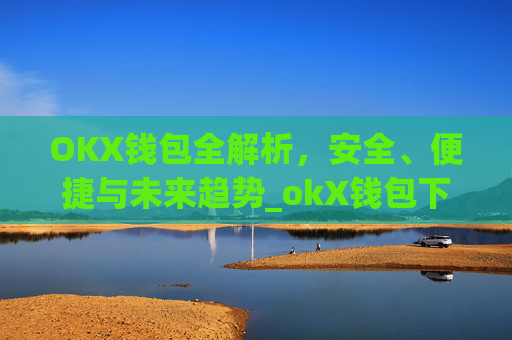 OKX钱包全解析,安全、便捷与未来趋势_okX钱包下载