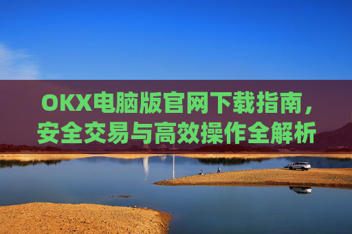 OKX电脑版官网下载指南，安全交易与高效操作全解析_okooo电脑版