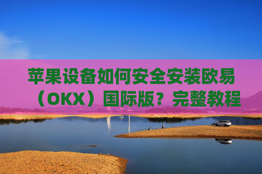 苹果设备如何安全安装欧易(OKX)国际版?完整教程与注意事项解析_