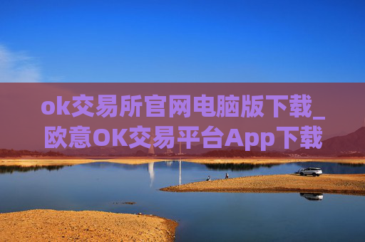 ok交易所官网电脑版下载_欧意OK交易平台App下载教程