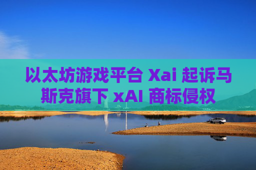 以太坊游戏平台 Xai 起诉马斯克旗下 xAI 商标侵权