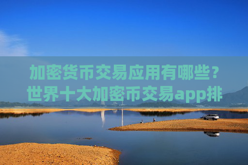 加密货币交易应用有哪些?世界十大加密币交易app排名