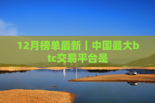12月榜单最新|中国最大btc交易平台是