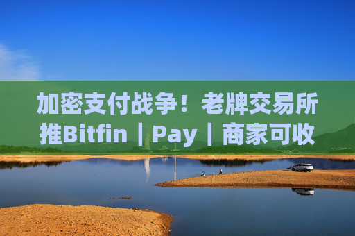 加密支付战争!老牌交易所推Bitfin|Pay|商家可收TH、USDT等