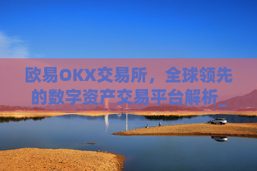 欧易OKX交易所，全球领先的数字资产交易平台解析_