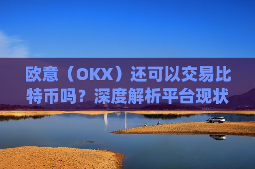 欧意(OKX)还可以交易比特币吗?深度解析平台现状与交易指南_