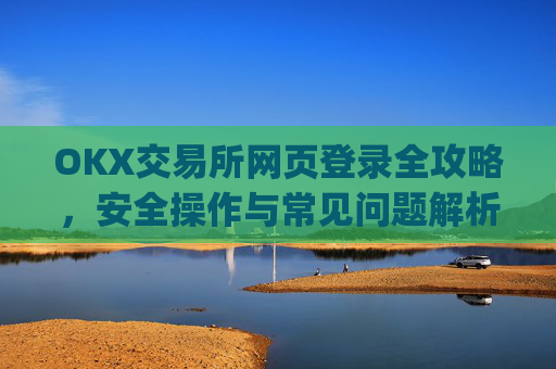 OKX交易所网页登录全攻略，安全操作与常见问题解析_okex交易所网址