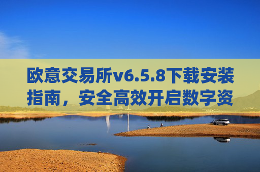 欧意交易所v6.5.8下载安装指南，安全高效开启数字资产交易之旅_