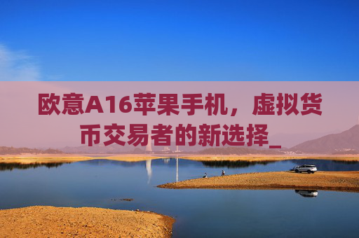 欧意A16苹果手机，虚拟货币交易者的新选择_