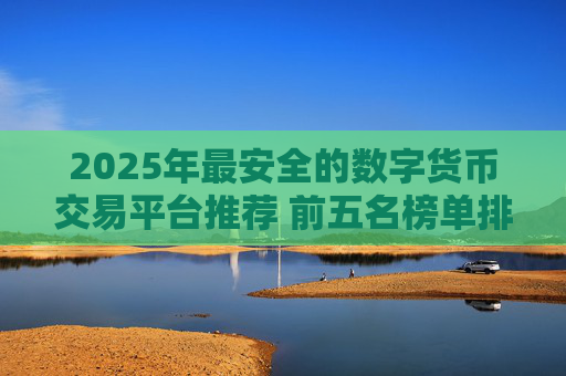 2025年最安全的数字货币交易平台推荐 前五名榜单排行
