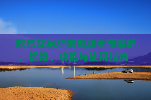 欧意交易所网页版全面解析，优势、功能与使用指南_欧亿交易所app